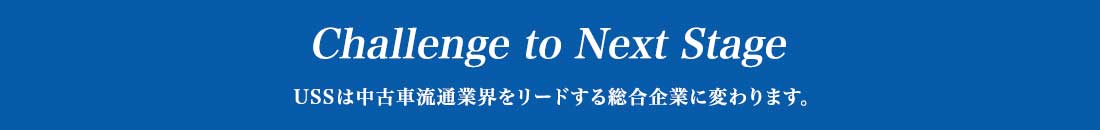 Challenge to Next StageUSSは中古車流通業界をリードする総合企業に変わります。