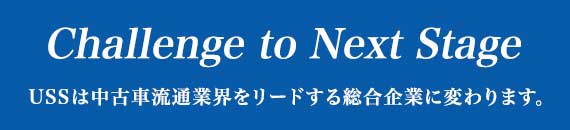 Challenge to Next StageUSSは中古車流通業界をリードする総合企業に変わります。